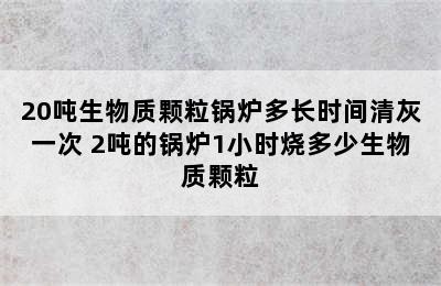 20吨生物质颗粒锅炉多长时间清灰一次 2吨的锅炉1小时烧多少生物质颗粒